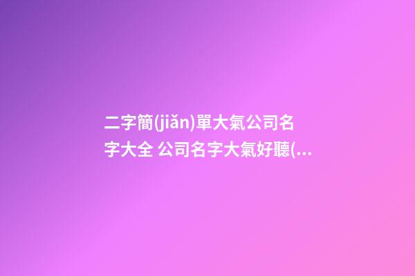 二字簡(jiǎn)單大氣公司名字大全 公司名字大氣好聽(tīng)
